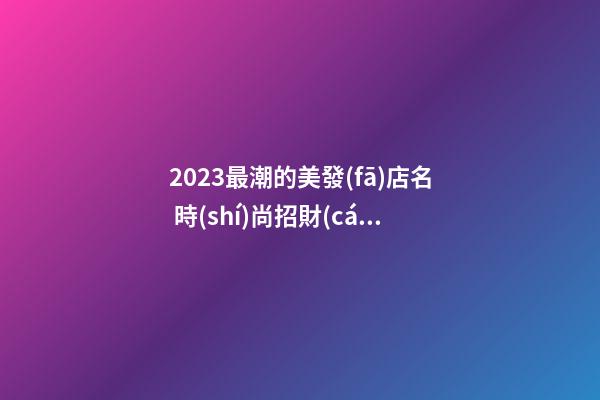 2023最潮的美發(fā)店名 時(shí)尚招財(cái)理發(fā)店起名,起名之家-第1張-店鋪起名-玄機(jī)派